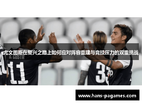 尤文图斯在复兴之路上如何应对阵容重建与竞技压力的双重挑战