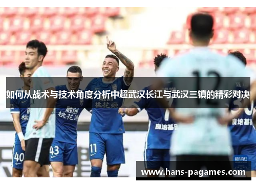 如何从战术与技术角度分析中超武汉长江与武汉三镇的精彩对决