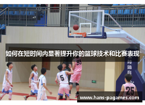 如何在短时间内显著提升你的篮球技术和比赛表现
