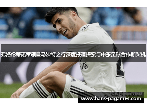 弗洛伦蒂诺带领皇马沙特之行深度报道探索与中东足球合作新契机