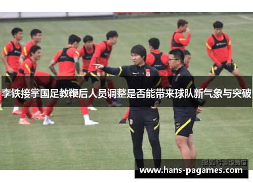 李铁接掌国足教鞭后人员调整是否能带来球队新气象与突破