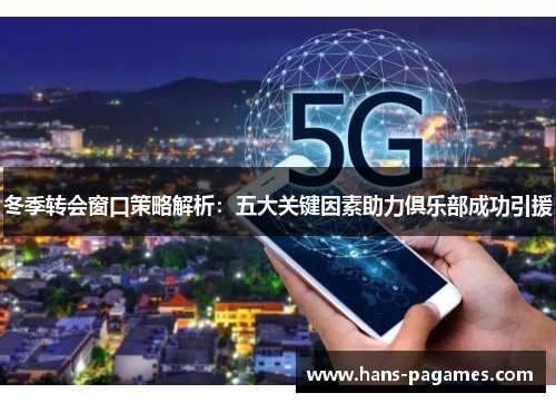 冬季转会窗口策略解析：五大关键因素助力俱乐部成功引援