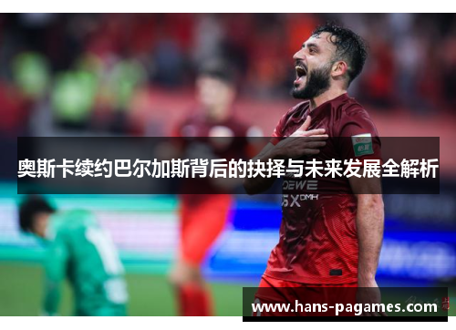 奥斯卡续约巴尔加斯背后的抉择与未来发展全解析