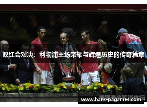 双红会对决：利物浦主场荣耀与辉煌历史的传奇篇章