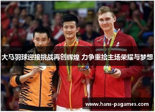 大马羽球迎接挑战再创辉煌 力争重拾主场荣耀与梦想