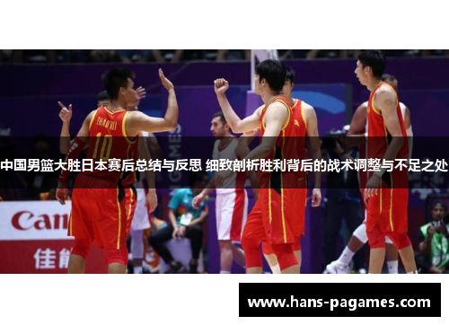中国男篮大胜日本赛后总结与反思 细致剖析胜利背后的战术调整与不足之处