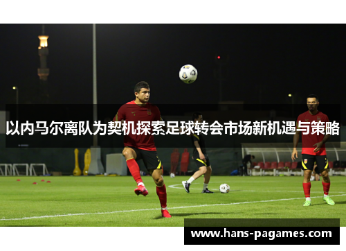以内马尔离队为契机探索足球转会市场新机遇与策略