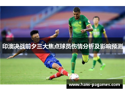 印澳决战前夕三大焦点球员伤情分析及影响预测
