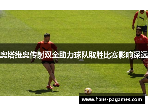 奥塔维奥传射双全助力球队取胜比赛影响深远