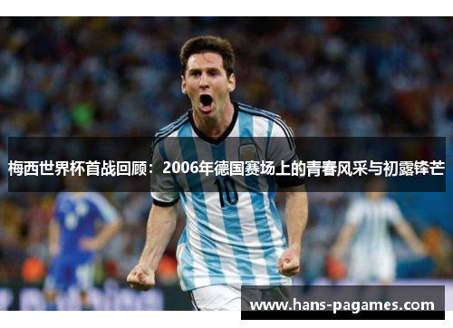 梅西世界杯首战回顾：2006年德国赛场上的青春风采与初露锋芒