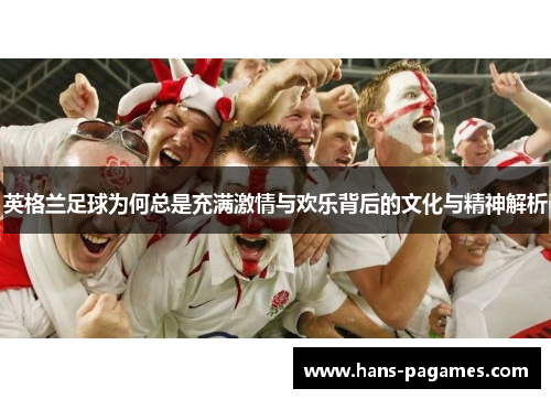 英格兰足球为何总是充满激情与欢乐背后的文化与精神解析
