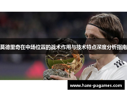 莫德里奇在中场位置的战术作用与技术特点深度分析指南 莫德里奇在中场位置的战术作用与技术特点深度分析指南