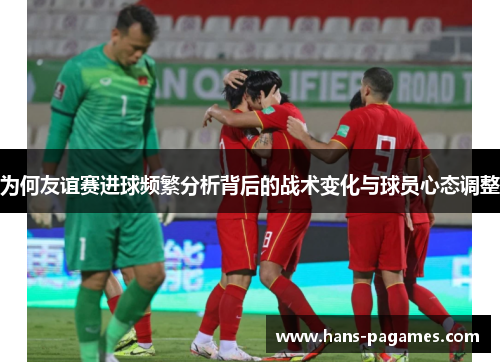 为何友谊赛进球频繁分析背后的战术变化与球员心态调整 为何友谊赛进球频繁分析背后的战术变化与球员心态调整