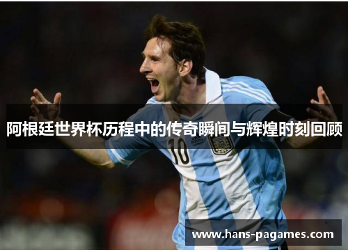 阿根廷世界杯历程中的传奇瞬间与辉煌时刻回顾