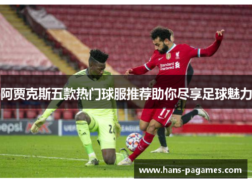 阿贾克斯五款热门球服推荐助你尽享足球魅力