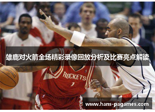 雄鹿对火箭全场精彩录像回放分析及比赛亮点解读