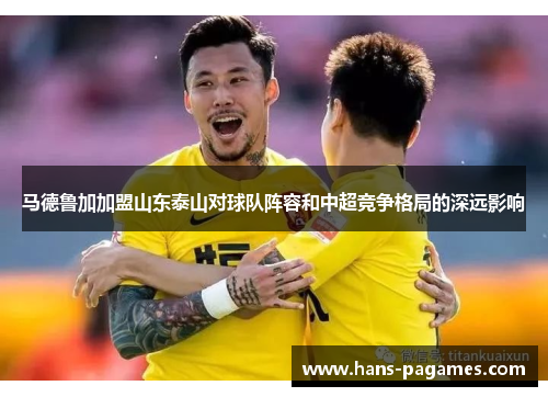 马德鲁加加盟山东泰山对球队阵容和中超竞争格局的深远影响