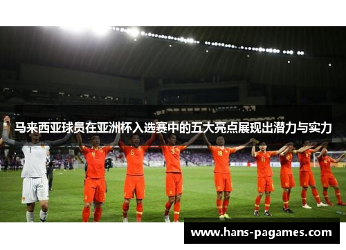 马来西亚球员在亚洲杯入选赛中的五大亮点展现出潜力与实力