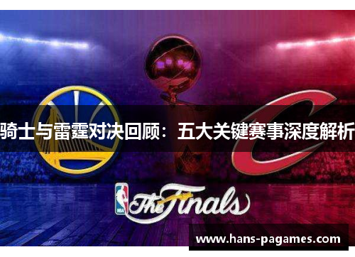 骑士与雷霆对决回顾：五大关键赛事深度解析