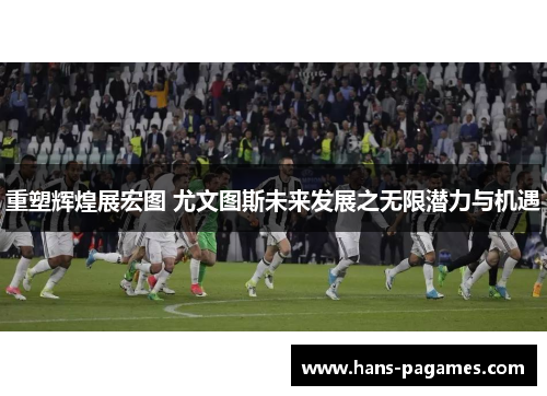 重塑辉煌展宏图 尤文图斯未来发展之无限潜力与机遇