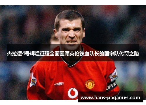 杰拉德4号辉煌征程全面回顾英伦铁血队长的国家队传奇之路 杰拉德4号辉煌征程全面回顾英伦铁血队长的国家队传奇之路