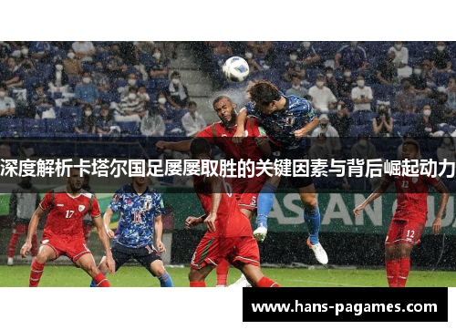 深度解析卡塔尔国足屡屡取胜的关键因素与背后崛起动力 深度解析卡塔尔国足屡屡取胜的关键因素与背后崛起动力