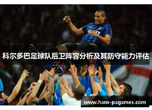 科尔多巴足球队后卫阵容分析及其防守能力评估 科尔多巴足球队后卫阵容分析及其防守能力评估