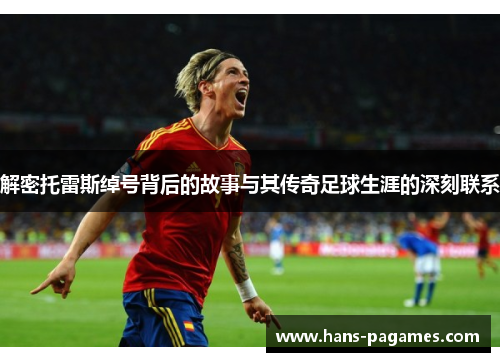 解密托雷斯绰号背后的故事与其传奇足球生涯的深刻联系