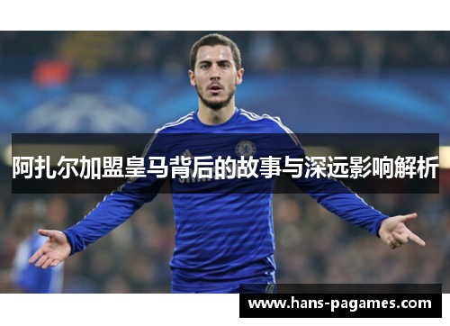 阿扎尔加盟皇马背后的故事与深远影响解析