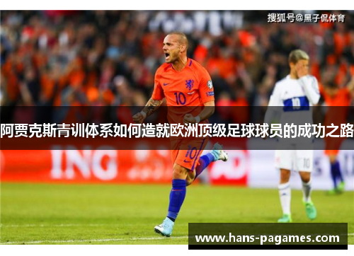 阿贾克斯青训体系如何造就欧洲顶级足球球员的成功之路 阿贾克斯青训体系如何造就欧洲顶级足球球员的成功之路