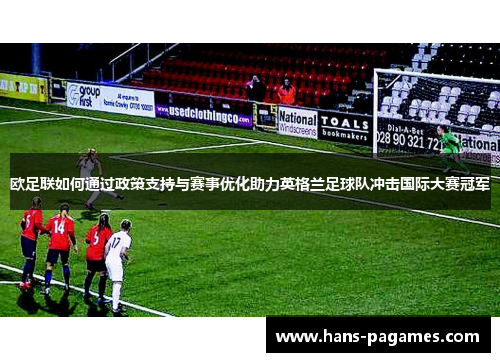 欧足联如何通过政策支持与赛事优化助力英格兰足球队冲击国际大赛冠军 欧足联如何通过政策支持与赛事优化助力英格兰足球队冲击国际大赛冠军