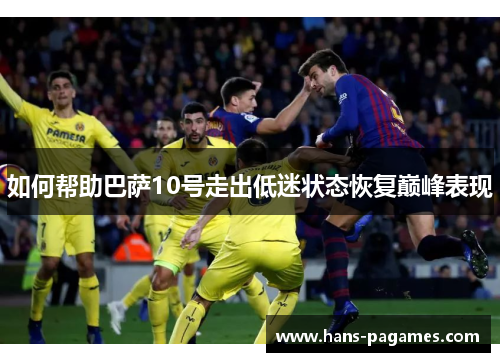 如何帮助巴萨10号走出低迷状态恢复巅峰表现 如何帮助巴萨10号走出低迷状态恢复巅峰表现
