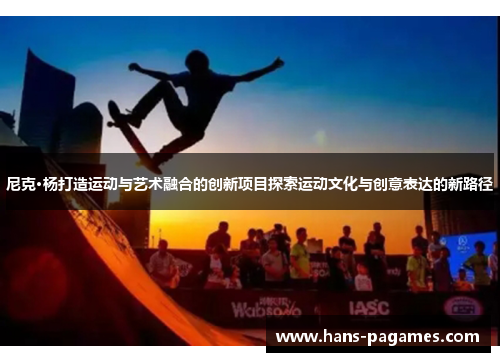 尼克·杨打造运动与艺术融合的创新项目探索运动文化与创意表达的新路径 尼克·杨打造运动与艺术融合的创新项目探索运动文化与创意表达的新路径