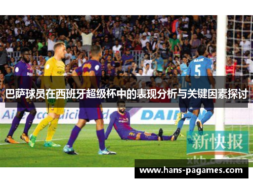 巴萨球员在西班牙超级杯中的表现分析与关键因素探讨