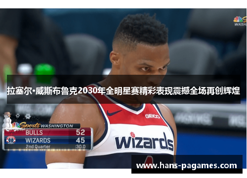 拉塞尔·威斯布鲁克2030年全明星赛精彩表现震撼全场再创辉煌