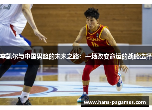 李凯尔与中国男篮的未来之路：一场改变命运的战略选择