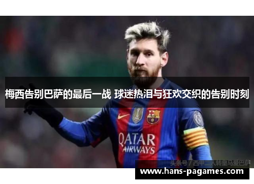 梅西告别巴萨的最后一战 球迷热泪与狂欢交织的告别时刻