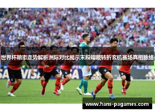 世界杯赔率走势解析洲际对比揭示末段暗藏转折玄机赛场真相脉络