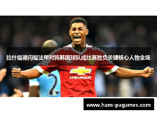 拉什福德闪耀法甲对阵韩国球队成比赛胜负关键核心人物全场