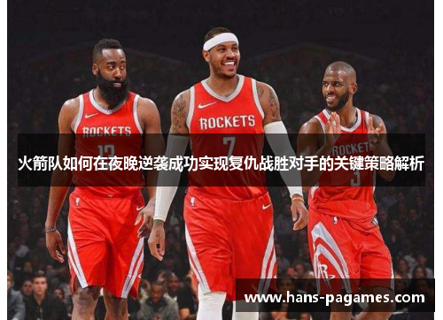 火箭队如何在夜晚逆袭成功实现复仇战胜对手的关键策略解析 火箭队如何在夜晚逆袭成功实现复仇战胜对手的关键策略解析
