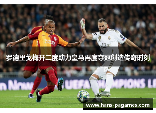 罗德里戈梅开二度助力皇马再度夺冠创造传奇时刻 罗德里戈梅开二度助力皇马再度夺冠创造传奇时刻