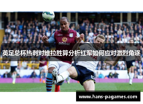 英足总杯热刺对维拉胜算分析红军如何应对激烈角逐 英足总杯热刺对维拉胜算分析红军如何应对激烈角逐