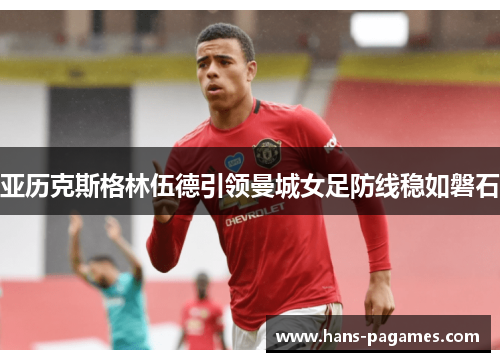 亚历克斯格林伍德引领曼城女足防线稳如磐石