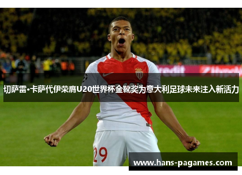 切萨雷·卡萨代伊荣膺U20世界杯金靴奖为意大利足球未来注入新活力