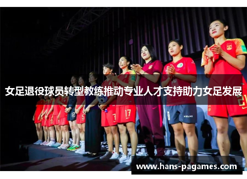女足退役球员转型教练推动专业人才支持助力女足发展 女足退役球员转型教练推动专业人才支持助力女足发展