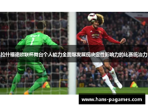 拉什福德欧联杯舞台个人能力全面爆发展现决定性影响力的比赛统治力 拉什福德欧联杯舞台个人能力全面爆发展现决定性影响力的比赛统治力