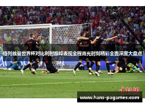 格列兹曼世界杯对比利时巅峰表现全程高光时刻精彩全面深度大盘点
