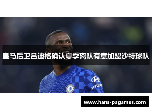 皇马后卫吕迪格确认夏季离队有意加盟沙特球队 皇马后卫吕迪格确认夏季离队有意加盟沙特球队