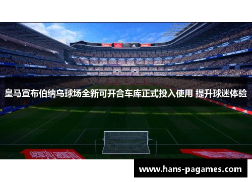 皇马宣布伯纳乌球场全新可开合车库正式投入使用 提升球迷体验 皇马宣布伯纳乌球场全新可开合车库正式投入使用 提升球迷体验