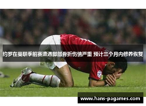 约罗在曼联季前赛遭遇脚部骨折伤情严重 预计三个月内修养恢复 约罗在曼联季前赛遭遇脚部骨折伤情严重 预计三个月内修养恢复